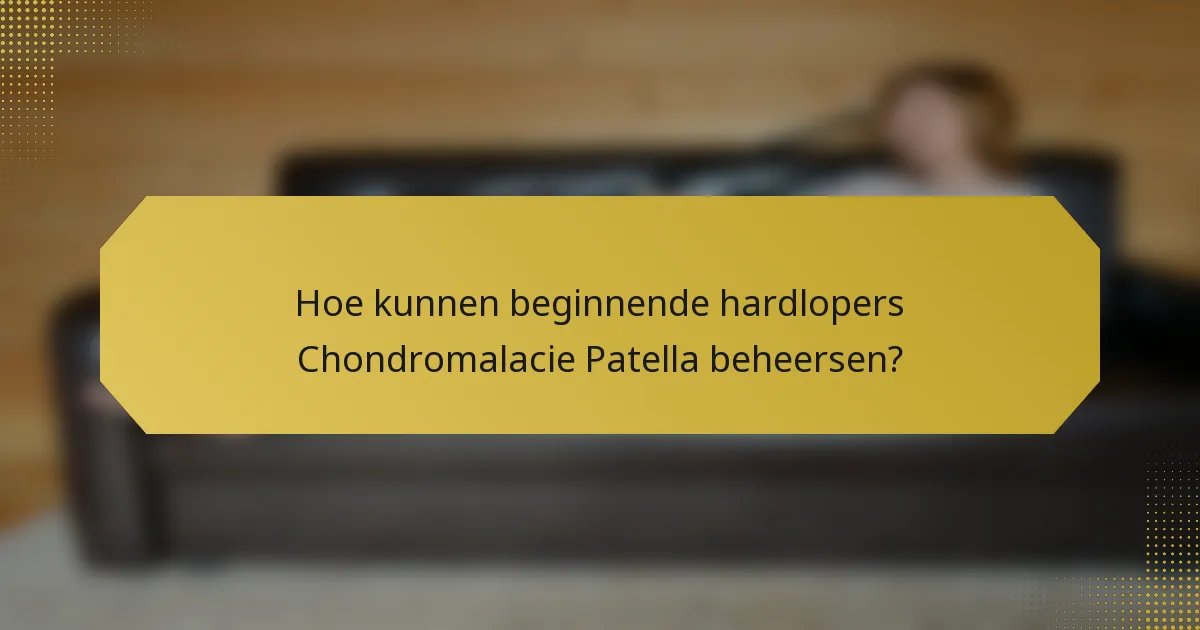Hoe kunnen beginnende hardlopers Chondromalacie Patella beheersen?