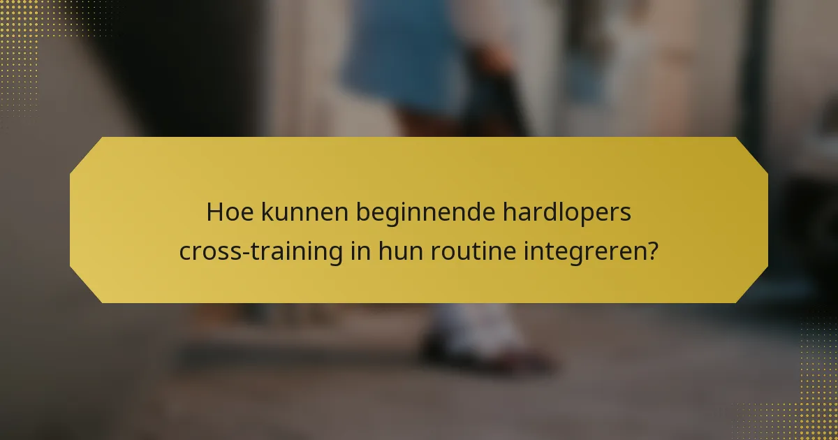 Hoe kunnen beginnende hardlopers cross-training in hun routine integreren?