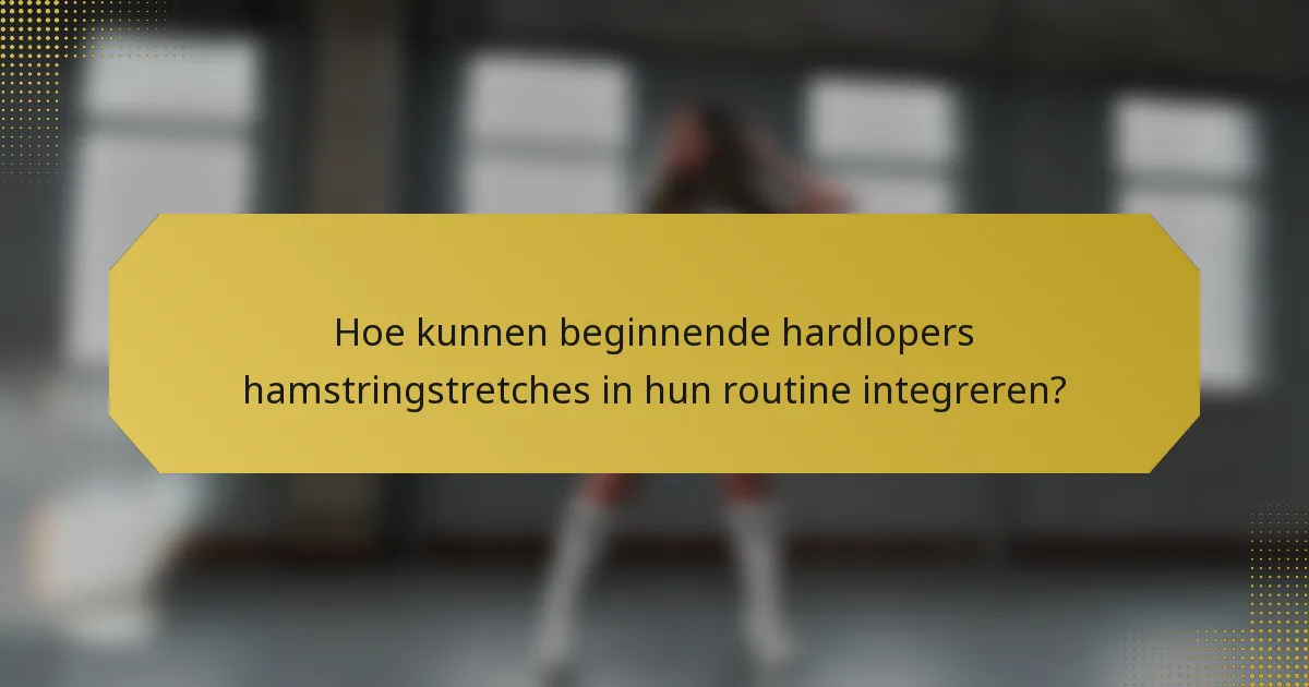 Hoe kunnen beginnende hardlopers hamstringstretches in hun routine integreren?