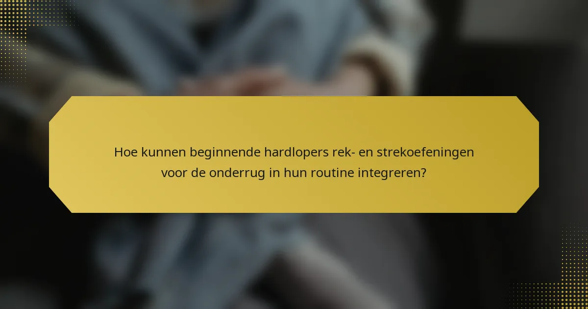 Hoe kunnen beginnende hardlopers rek- en strekoefeningen voor de onderrug in hun routine integreren?