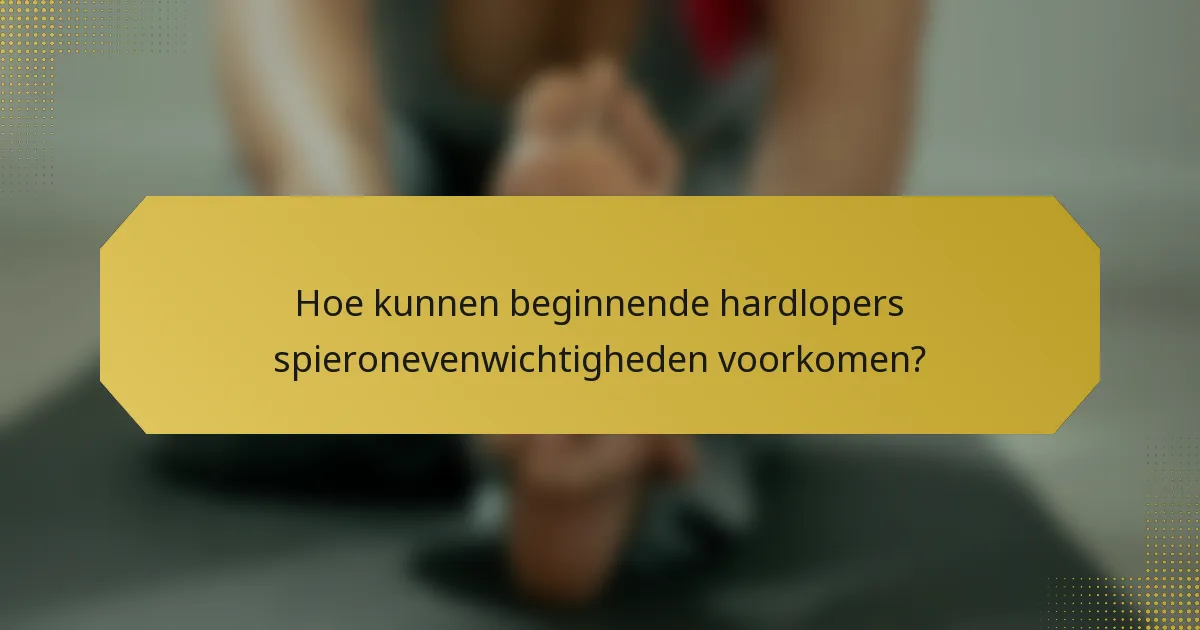 Hoe kunnen beginnende hardlopers spieronevenwichtigheden voorkomen?