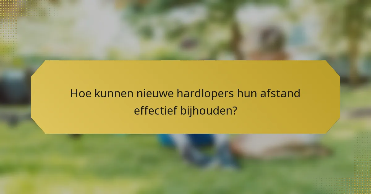 Hoe kunnen nieuwe hardlopers hun afstand effectief bijhouden?