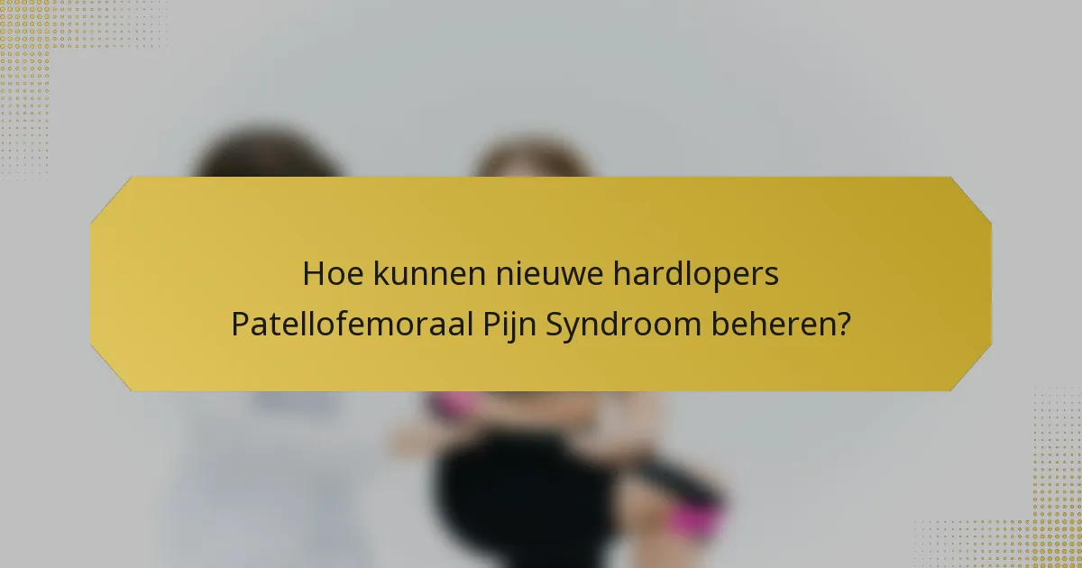 Hoe kunnen nieuwe hardlopers Patellofemoraal Pijn Syndroom beheren?