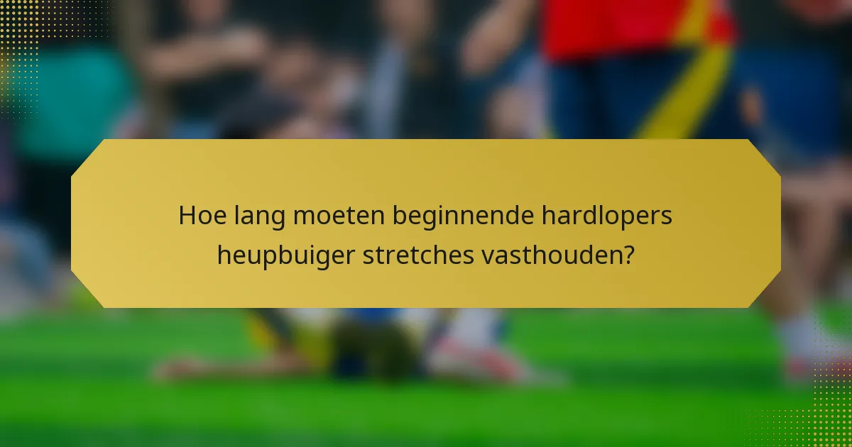 Hoe lang moeten beginnende hardlopers heupbuiger stretches vasthouden?