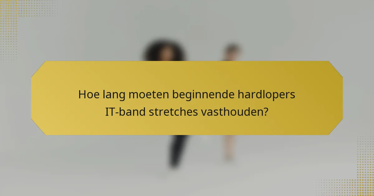 Hoe lang moeten beginnende hardlopers IT-band stretches vasthouden?