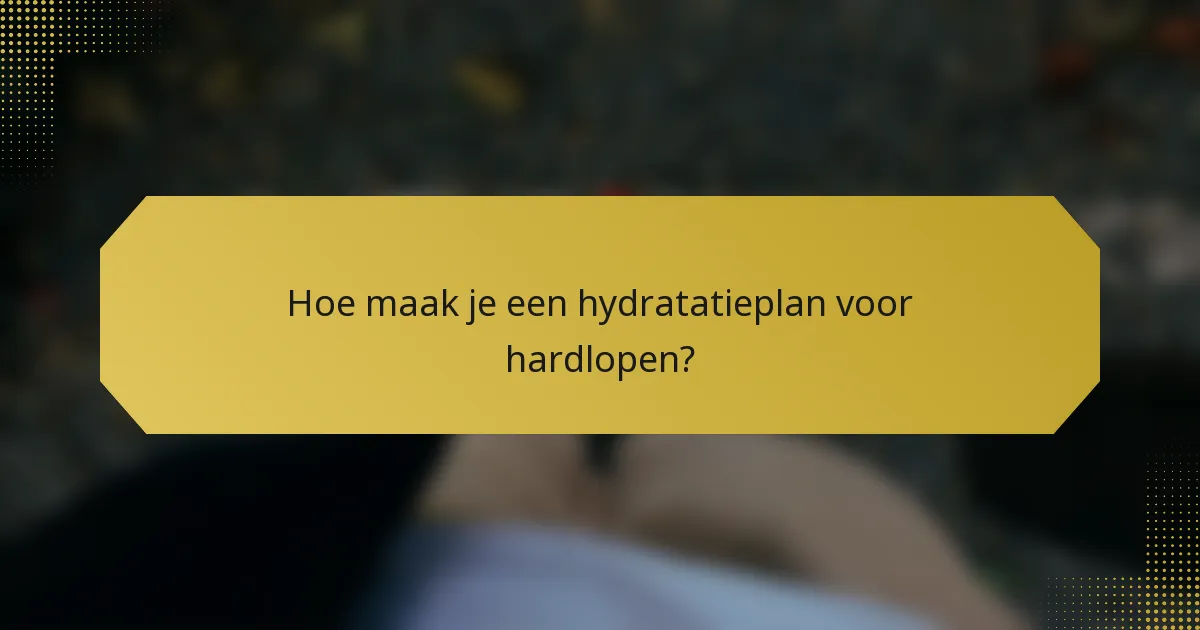 Hoe maak je een hydratatieplan voor hardlopen?