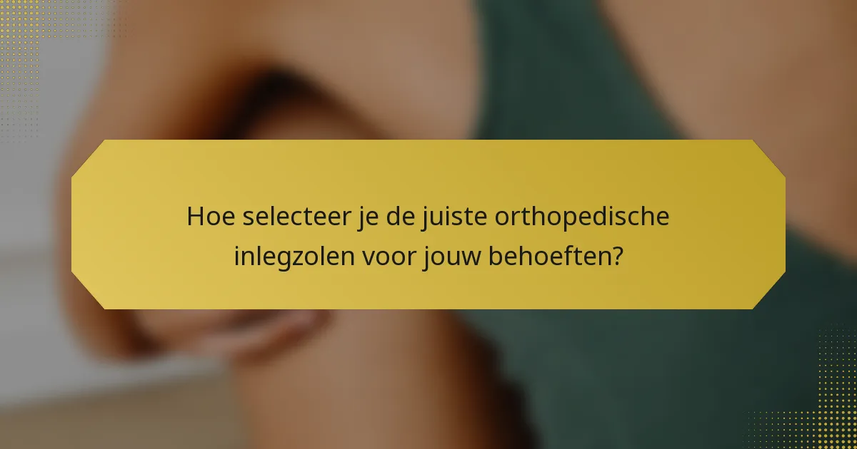 Hoe selecteer je de juiste orthopedische inlegzolen voor jouw behoeften?
