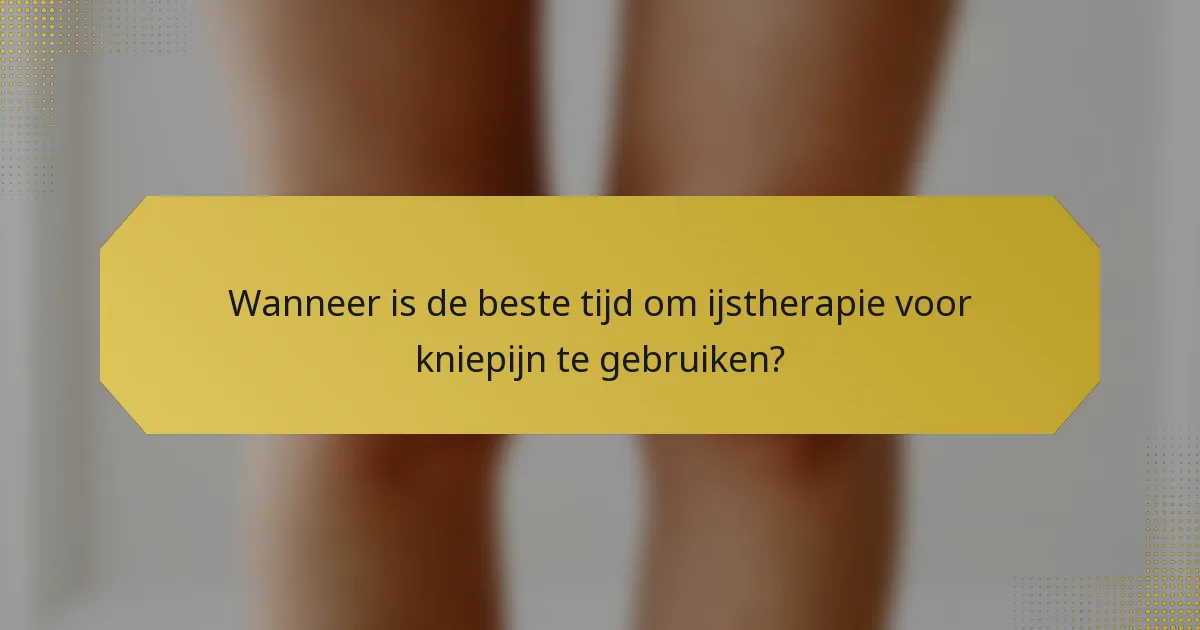 Wanneer is de beste tijd om ijstherapie voor kniepijn te gebruiken?
