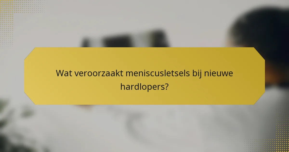 Wat veroorzaakt meniscusletsels bij nieuwe hardlopers?
