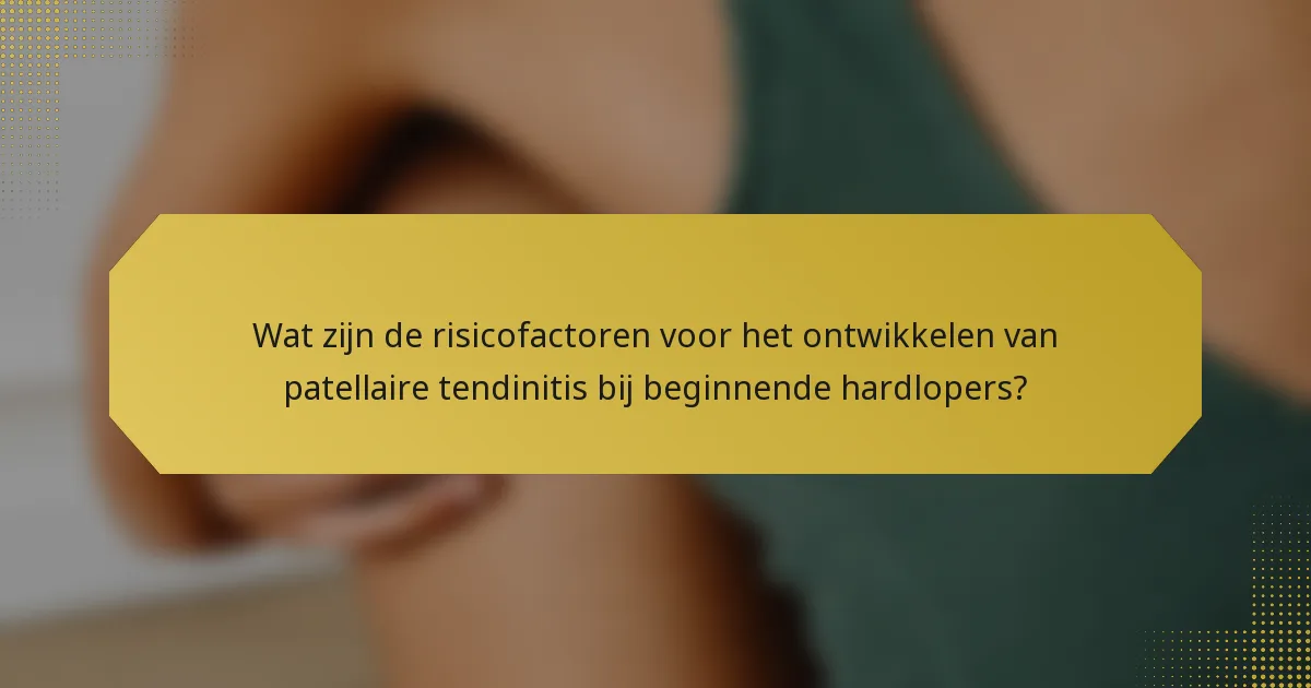 Wat zijn de risicofactoren voor het ontwikkelen van patellaire tendinitis bij beginnende hardlopers?
