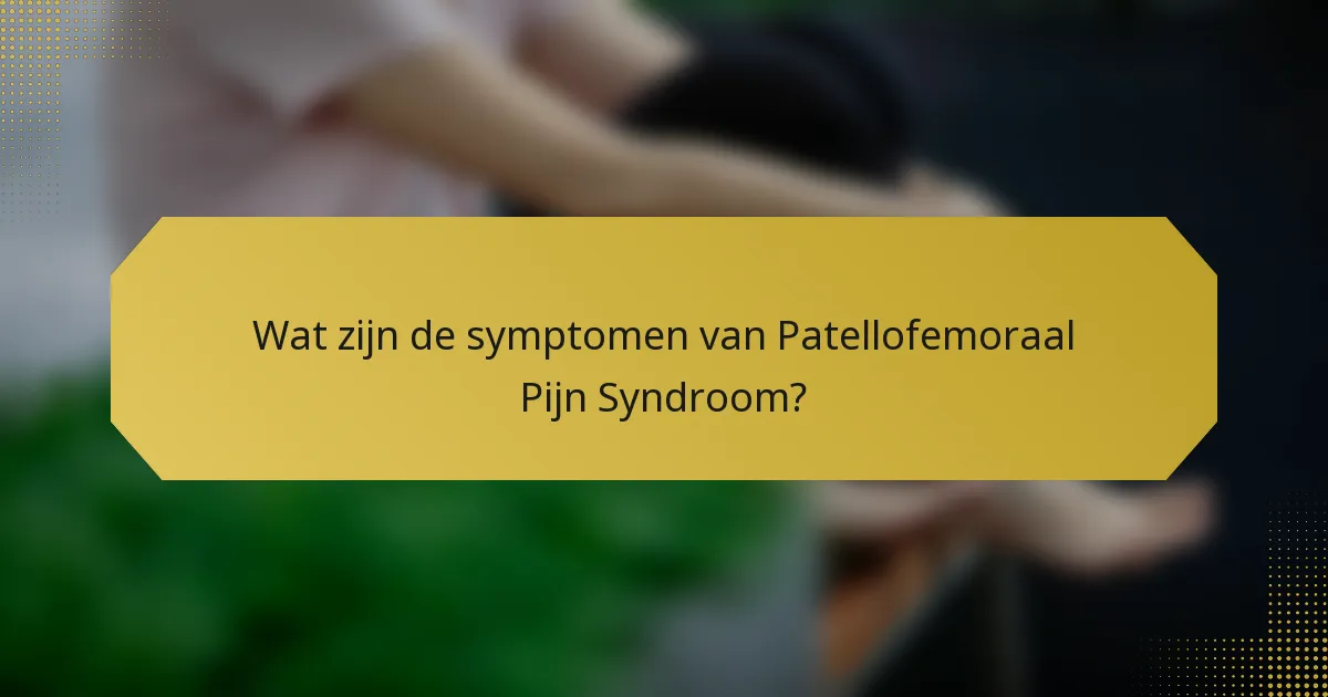 Wat zijn de symptomen van Patellofemoraal Pijn Syndroom?