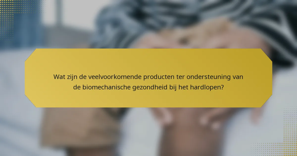 Wat zijn de veelvoorkomende producten ter ondersteuning van de biomechanische gezondheid bij het hardlopen?