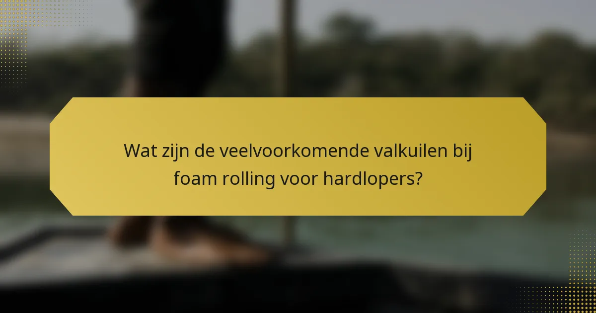 Wat zijn de veelvoorkomende valkuilen bij foam rolling voor hardlopers?
