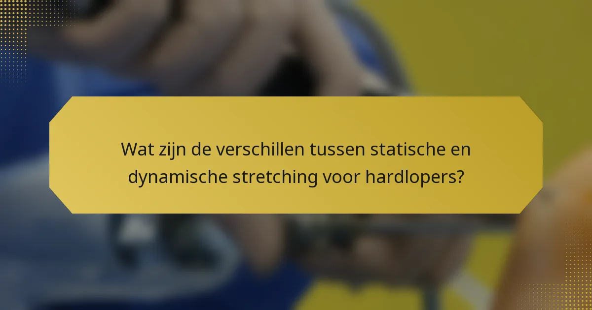 Wat zijn de verschillen tussen statische en dynamische stretching voor hardlopers?