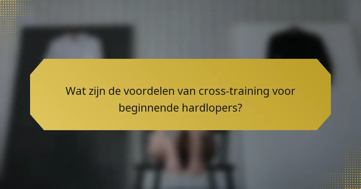 Wat zijn de voordelen van cross-training voor beginnende hardlopers?