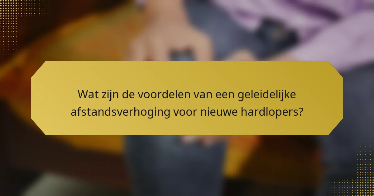 Wat zijn de voordelen van een geleidelijke afstandsverhoging voor nieuwe hardlopers?