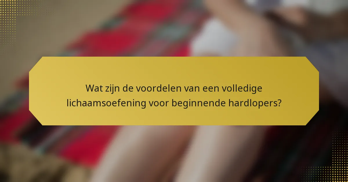 Wat zijn de voordelen van een volledige lichaamsoefening voor beginnende hardlopers?