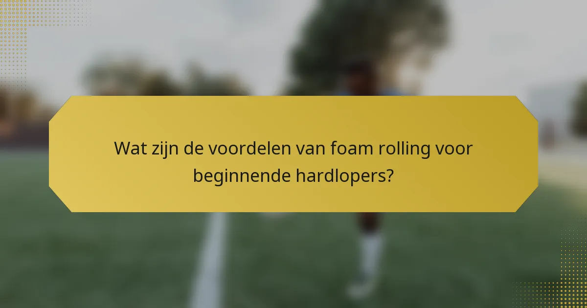 Wat zijn de voordelen van foam rolling voor beginnende hardlopers?