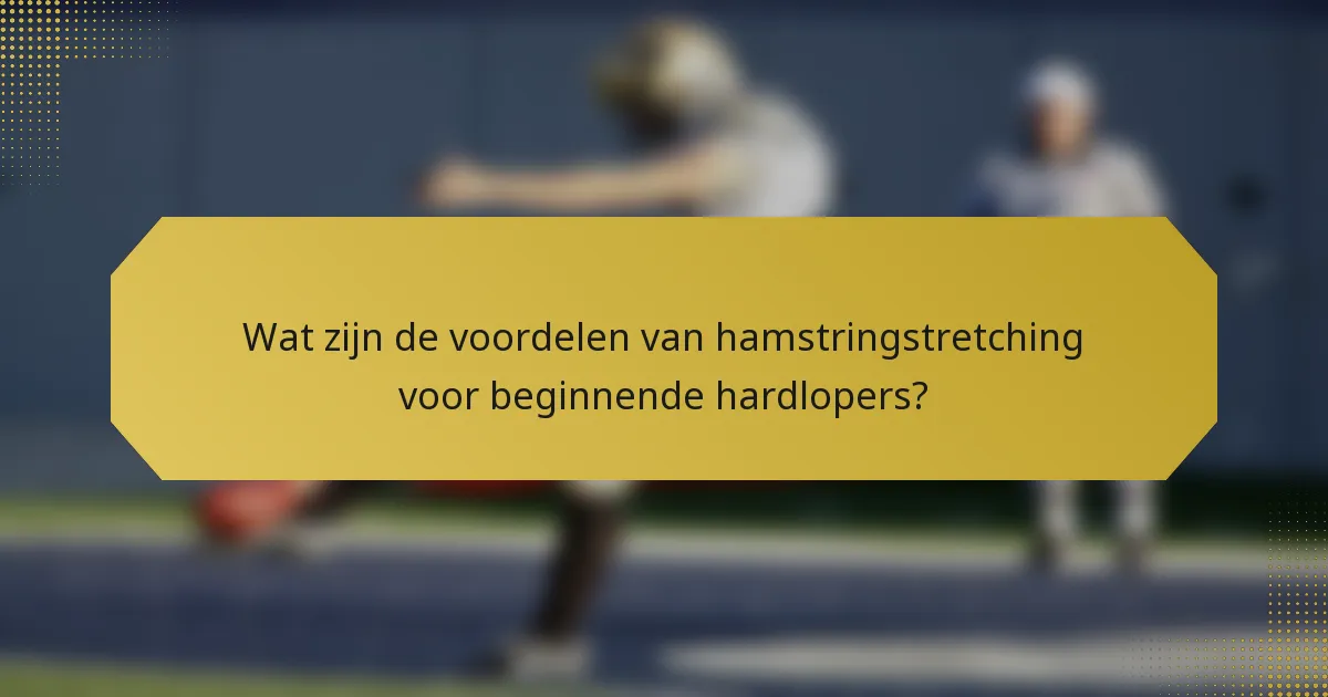 Wat zijn de voordelen van hamstringstretching voor beginnende hardlopers?