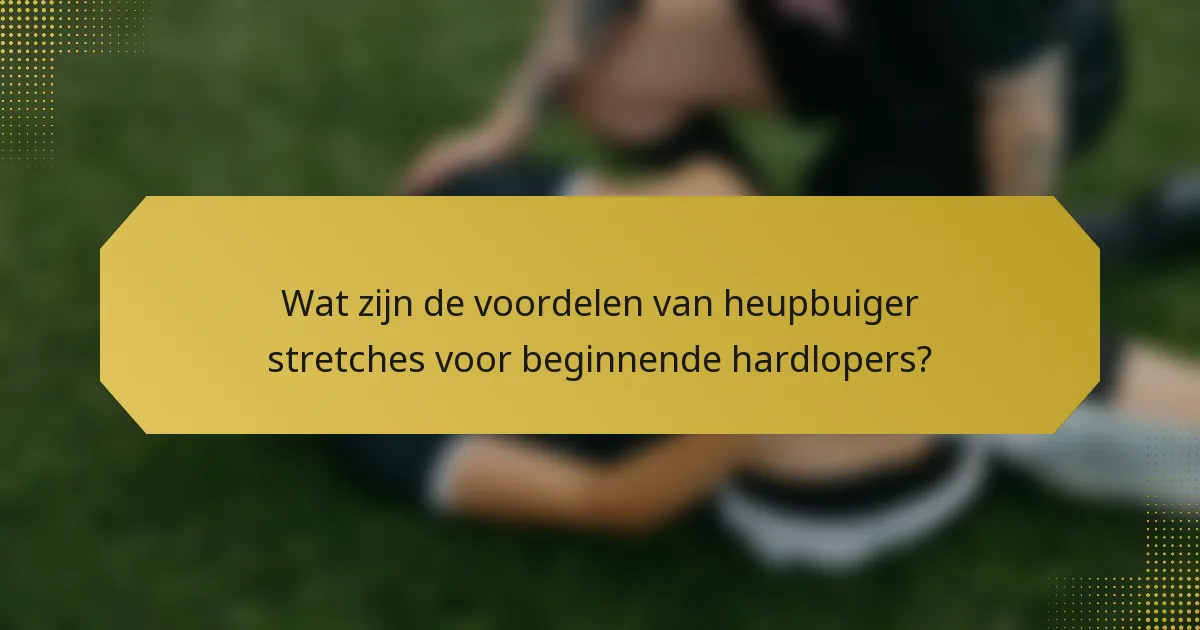 Wat zijn de voordelen van heupbuiger stretches voor beginnende hardlopers?