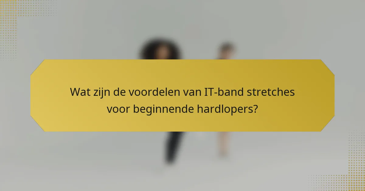 Wat zijn de voordelen van IT-band stretches voor beginnende hardlopers?
