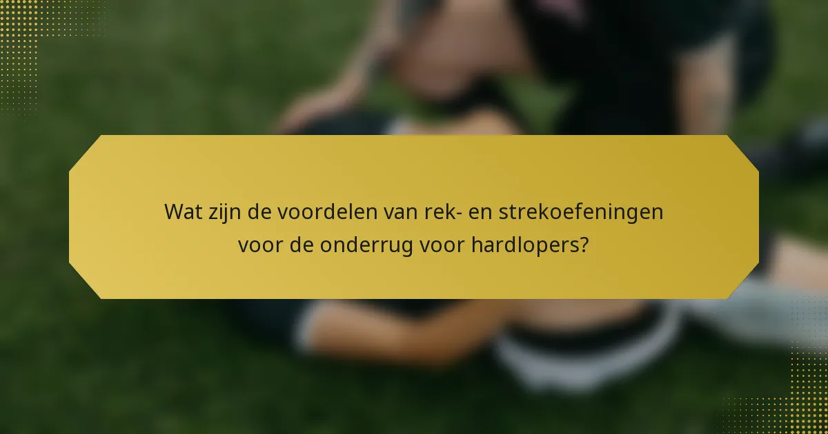 Wat zijn de voordelen van rek- en strekoefeningen voor de onderrug voor hardlopers?