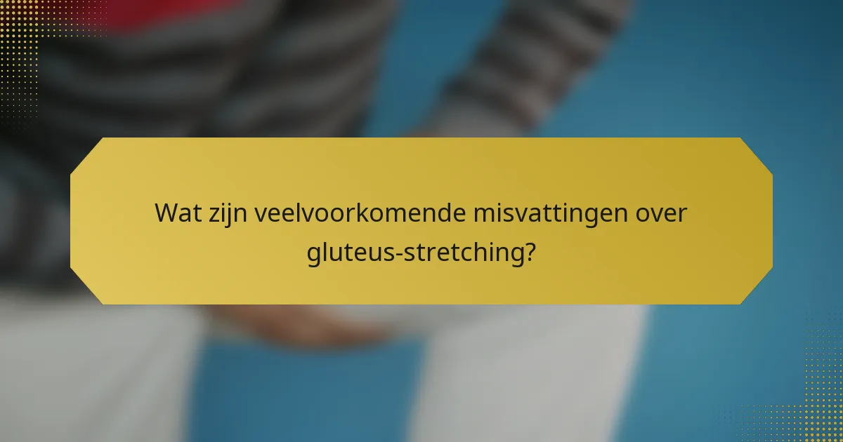 Wat zijn veelvoorkomende misvattingen over gluteus-stretching?