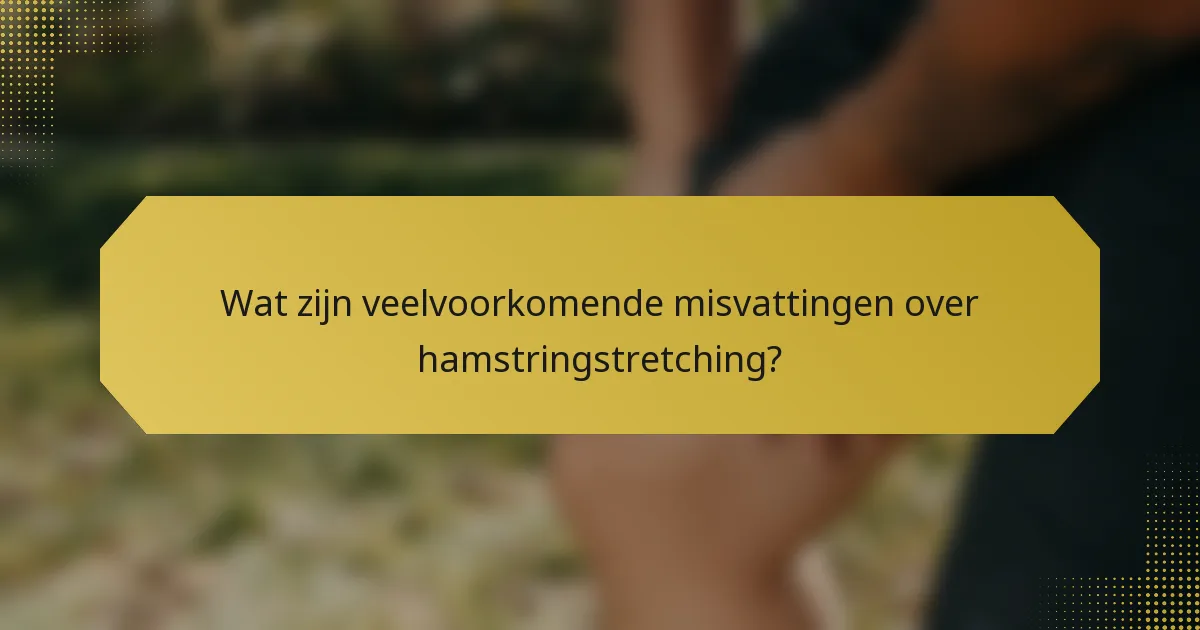 Wat zijn veelvoorkomende misvattingen over hamstringstretching?