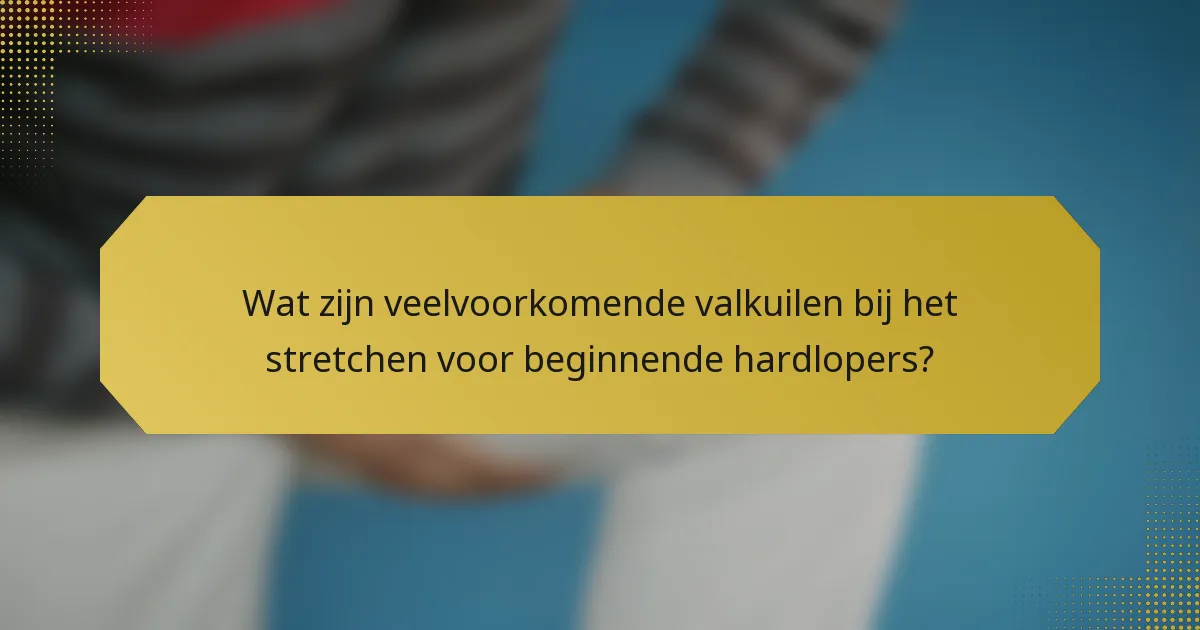 Wat zijn veelvoorkomende valkuilen bij het stretchen voor beginnende hardlopers?