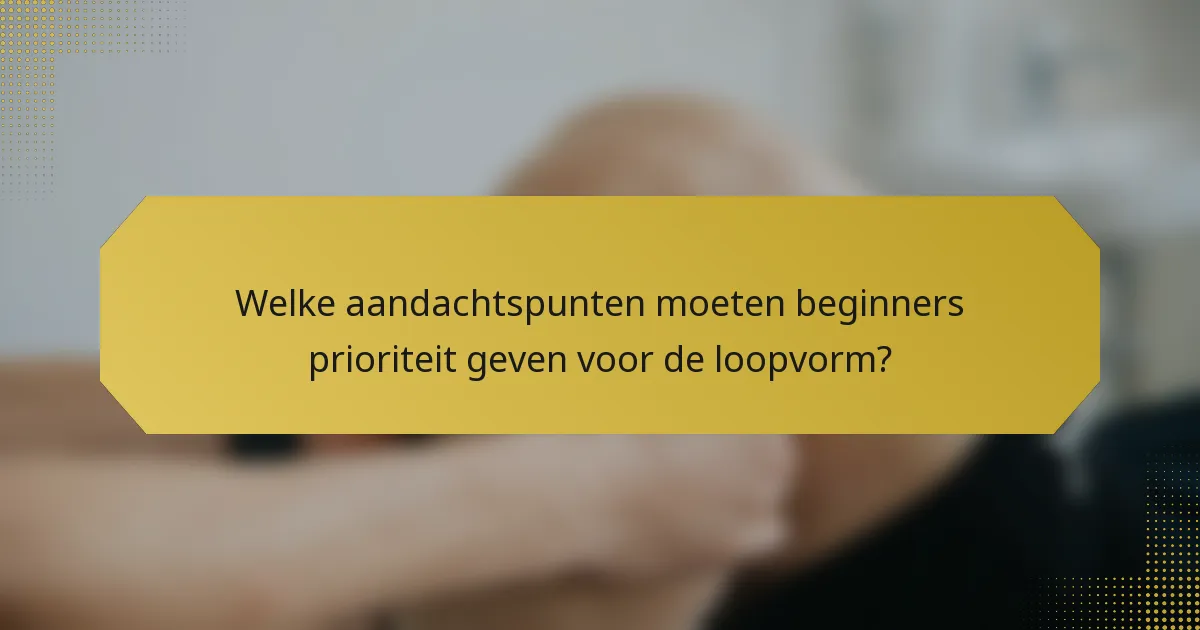 Welke aandachtspunten moeten beginners prioriteit geven voor de loopvorm?