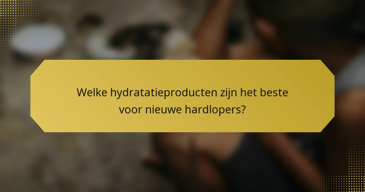 Welke hydratatieproducten zijn het beste voor nieuwe hardlopers?