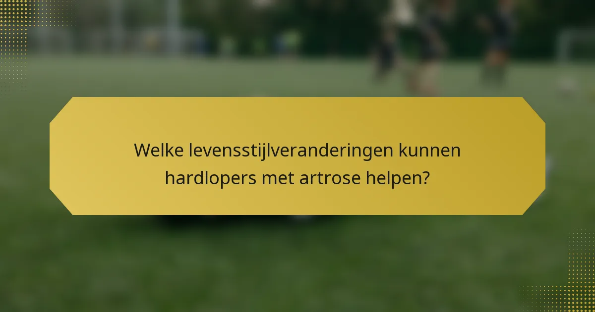 Welke levensstijlveranderingen kunnen hardlopers met artrose helpen?