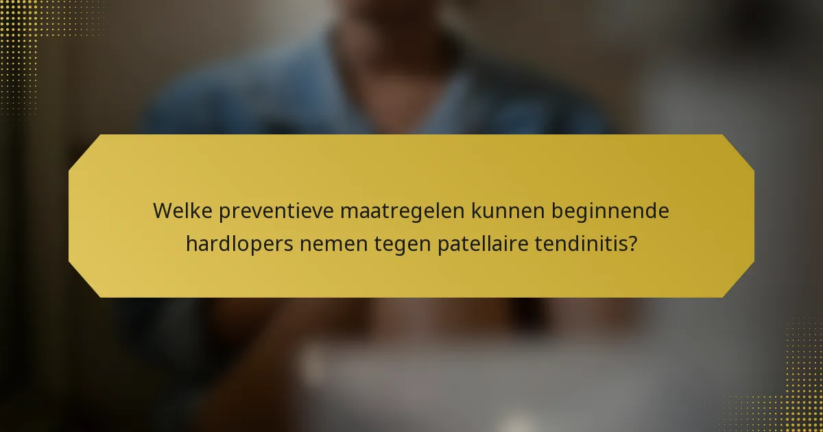 Welke preventieve maatregelen kunnen beginnende hardlopers nemen tegen patellaire tendinitis?