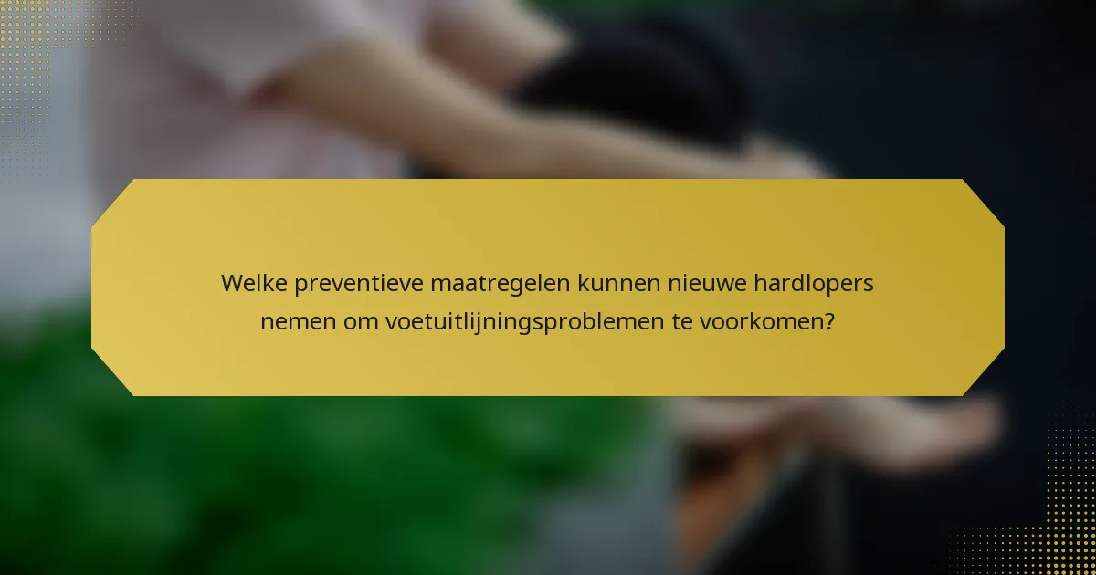 Welke preventieve maatregelen kunnen nieuwe hardlopers nemen om voetuitlijningsproblemen te voorkomen?