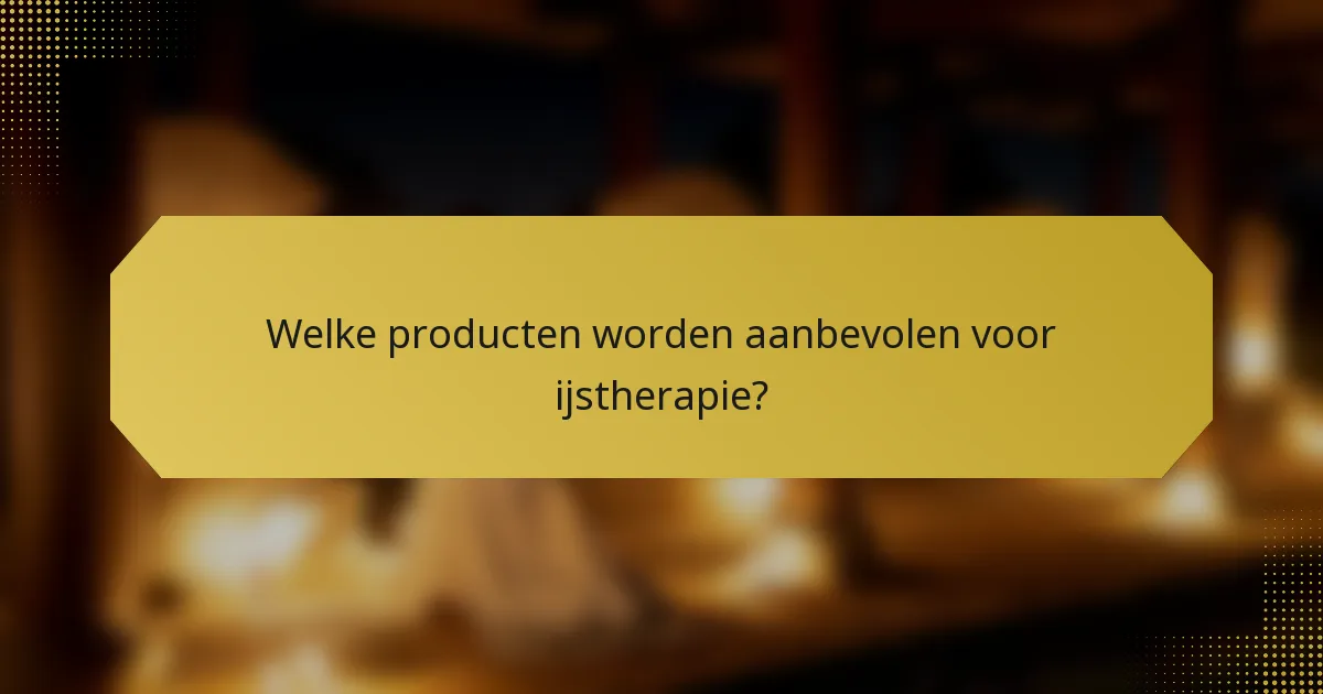 Welke producten worden aanbevolen voor ijstherapie?