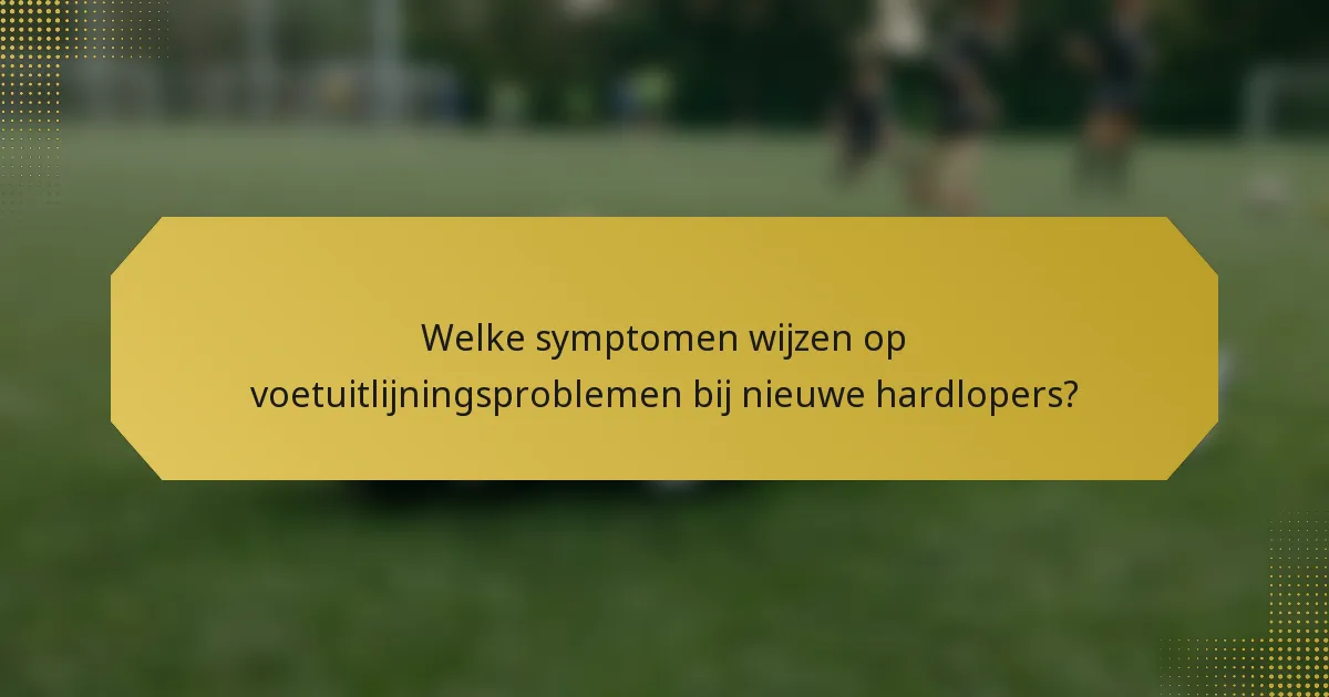 Welke symptomen wijzen op voetuitlijningsproblemen bij nieuwe hardlopers?