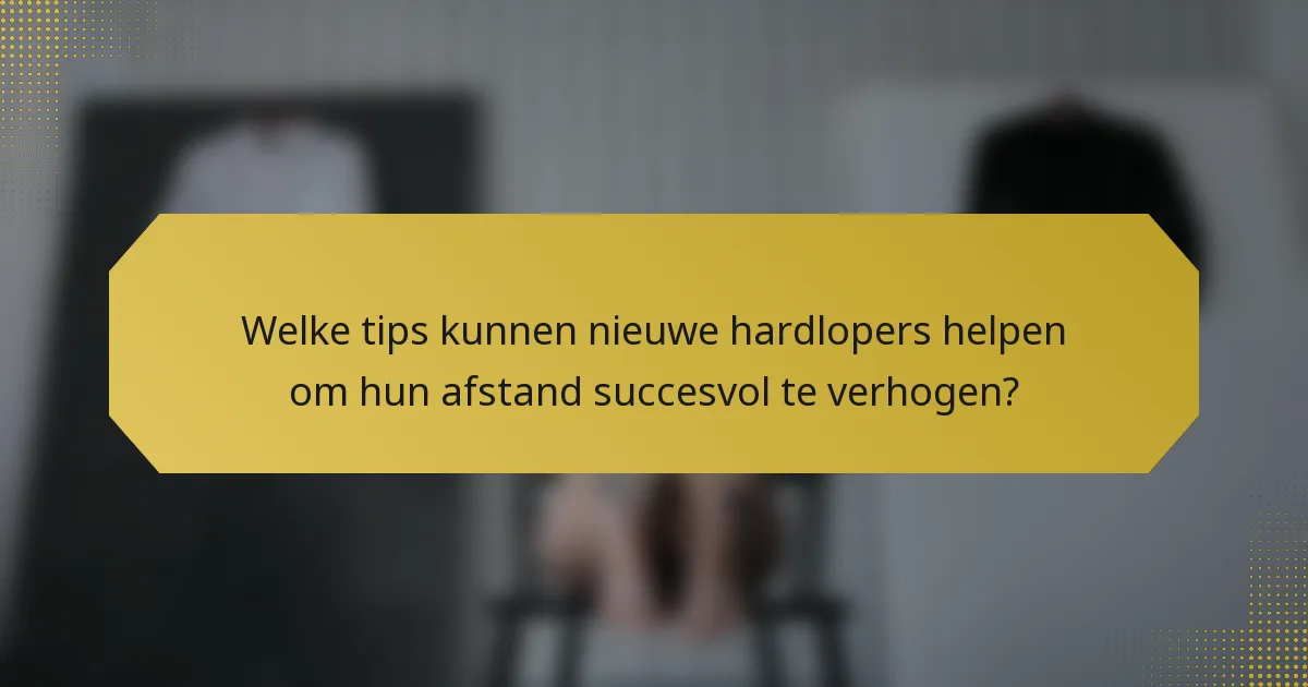 Welke tips kunnen nieuwe hardlopers helpen om hun afstand succesvol te verhogen?