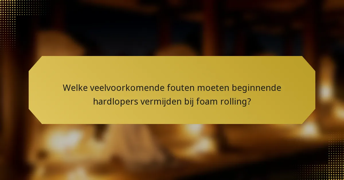 Welke veelvoorkomende fouten moeten beginnende hardlopers vermijden bij foam rolling?