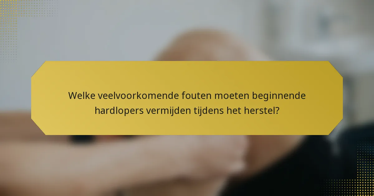 Welke veelvoorkomende fouten moeten beginnende hardlopers vermijden tijdens het herstel?