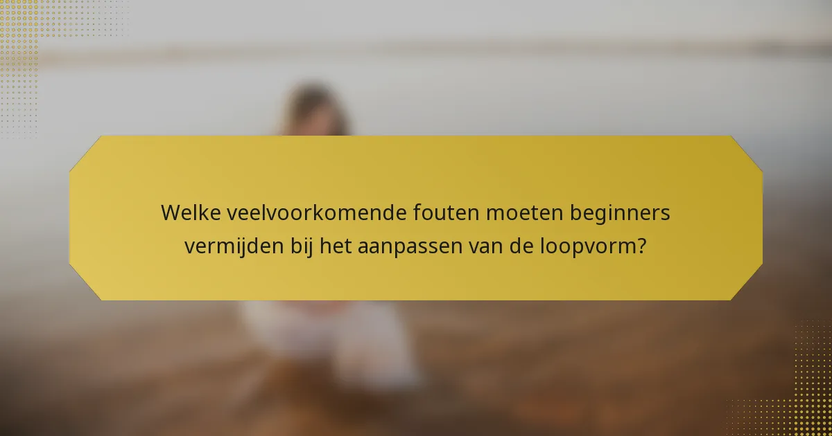 Welke veelvoorkomende fouten moeten beginners vermijden bij het aanpassen van de loopvorm?