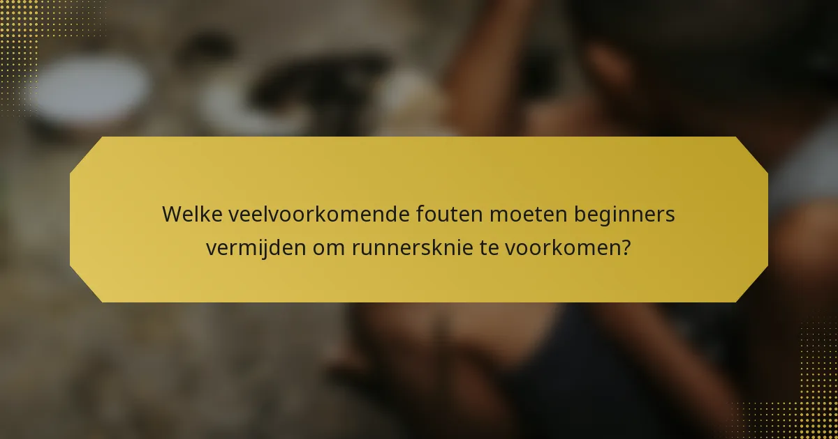 Welke veelvoorkomende fouten moeten beginners vermijden om runnersknie te voorkomen?